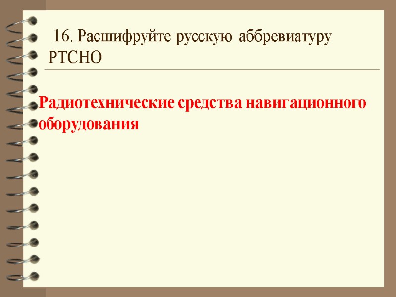 16. Расшифруйте русскую аббревиатуру РТСНО Радиотехнические средства навигационного оборудования